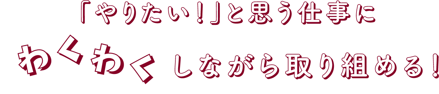 「やりたい！」と思う仕事にわくわくしながら取り組める！